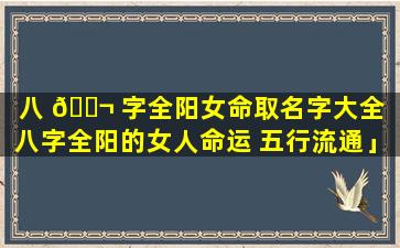 八 🐬 字全阳女命取名字大全「八字全阳的女人命运 五行流通」